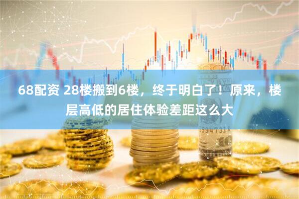 68配资 28楼搬到6楼，终于明白了！原来，楼层高低的居住体验差距这么大
