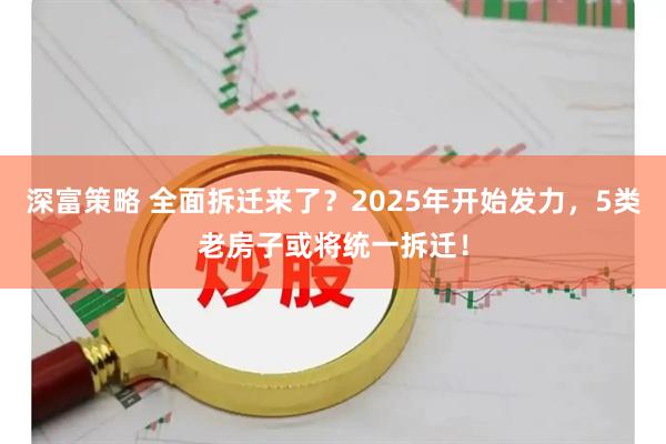 深富策略 全面拆迁来了？2025年开始发力，5类老房子或将统一拆迁！