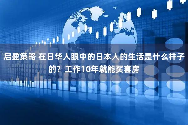 启盈策略 在日华人眼中的日本人的生活是什么样子的？工作10年就能买套房
