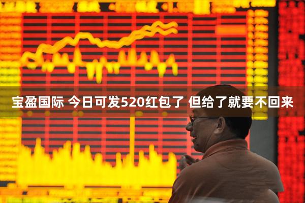 宝盈国际 今日可发520红包了 但给了就要不回来