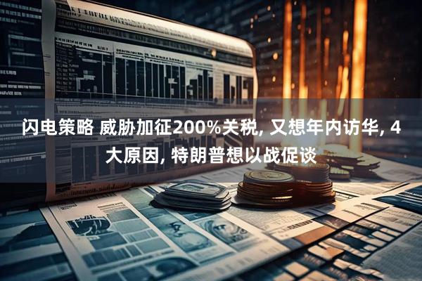 闪电策略 威胁加征200%关税, 又想年内访华, 4大原因, 特朗普想以战促谈