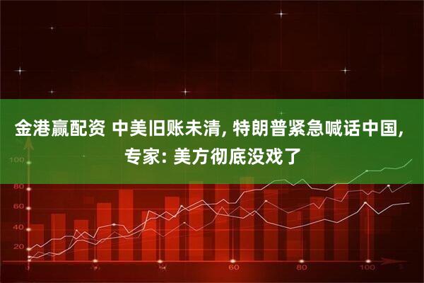 金港赢配资 中美旧账未清, 特朗普紧急喊话中国, 专家: 美方彻底没戏了