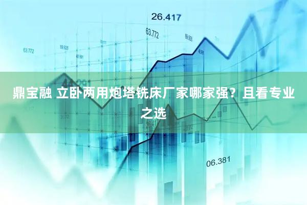 鼎宝融 立卧两用炮塔铣床厂家哪家强？且看专业之选