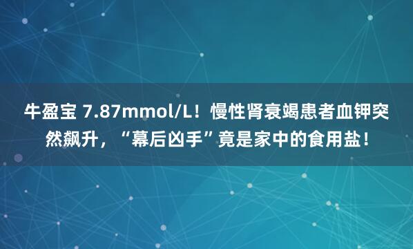牛盈宝 7.87mmol/L！慢性肾衰竭患者血钾突然飙升，“幕后凶手”竟是家中的食用盐！