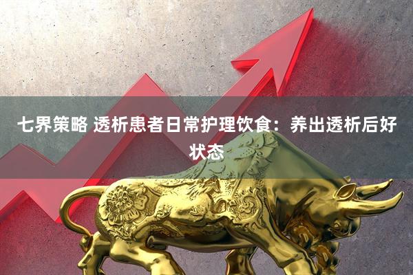 七界策略 透析患者日常护理饮食：养出透析后好状态