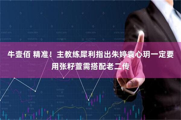 牛壹佰 精准！主教练犀利指出朱婷袁心玥一定要用张籽萱需搭配老二传