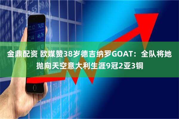 金鼎配资 欧媒赞38岁德吉纳罗GOAT：全队将她抛向天空意大利生涯9冠2亚3铜