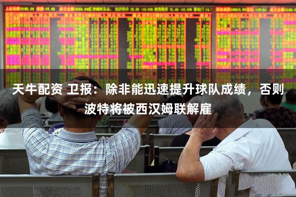 天牛配资 卫报：除非能迅速提升球队成绩，否则波特将被西汉姆联解雇