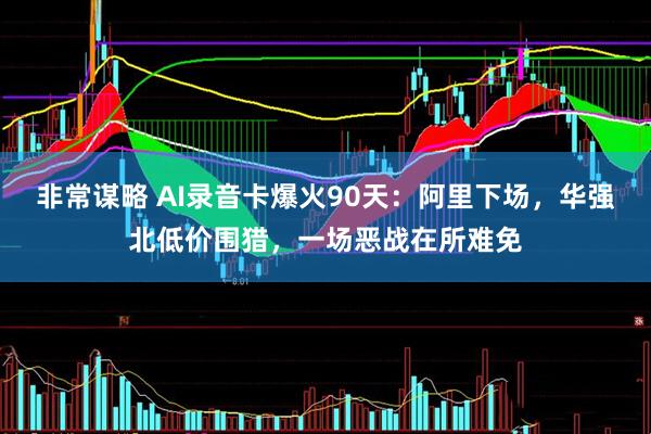 非常谋略 AI录音卡爆火90天：阿里下场，华强北低价围猎，一场恶战在所难免