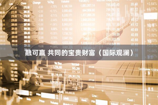 融可赢 共同的宝贵财富（国际观澜）
