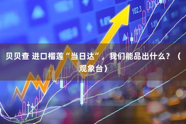 贝贝查 进口榴莲“当日达”，我们能品出什么？（观象台）