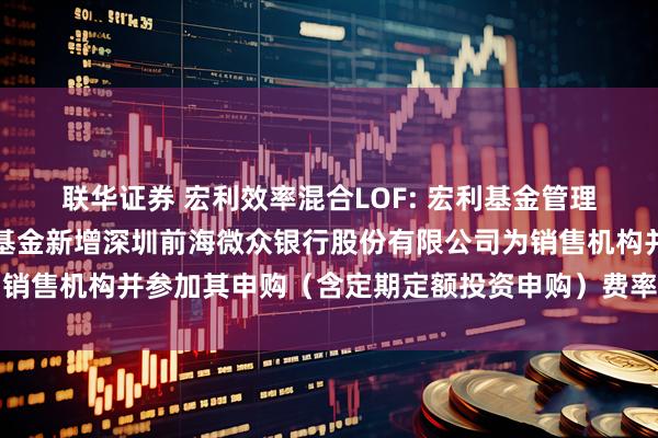 联华证券 宏利效率混合LOF: 宏利基金管理有限公司关于旗下部分基金新增深圳前海微众银行股份有限公司为销售机构并参加其申购（含定期定额投资申购）费率优惠活动的公告