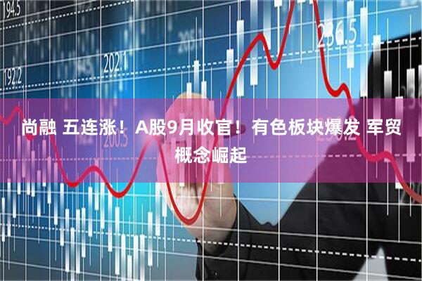 尚融 五连涨！A股9月收官！有色板块爆发 军贸概念崛起