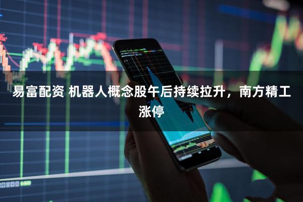 易富配资 机器人概念股午后持续拉升，南方精工涨停