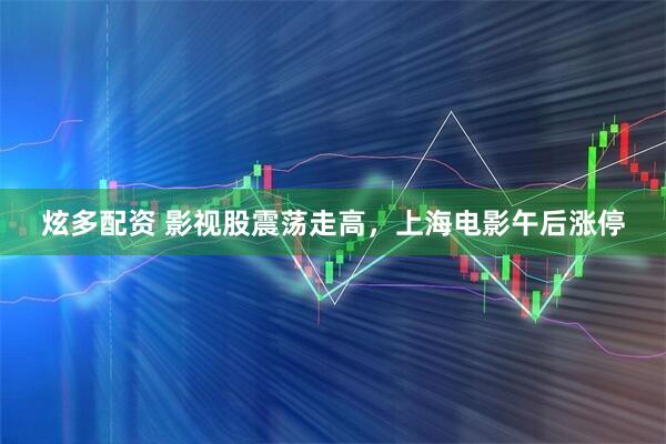 炫多配资 影视股震荡走高，上海电影午后涨停