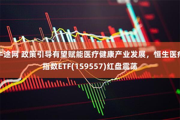 牛途网 政策引导有望赋能医疗健康产业发展，恒生医疗指数ETF(159557)红盘震荡