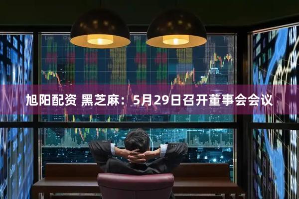 旭阳配资 黑芝麻：5月29日召开董事会会议