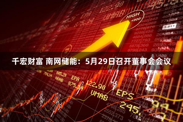 千宏财富 南网储能：5月29日召开董事会会议