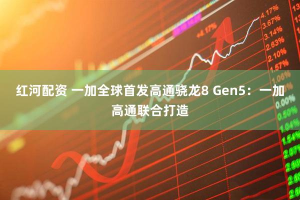 红河配资 一加全球首发高通骁龙8 Gen5:一加高通联合打造