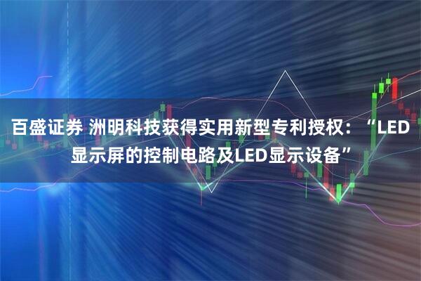 百盛证券 洲明科技获得实用新型专利授权:“LED显示屏的控制电路及LED显示设备”