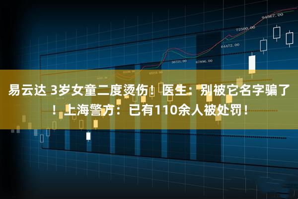 易云达 3岁女童二度烫伤！医生：别被它名字骗了！上海警方：已有110余人被处罚！